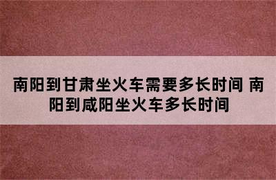 南阳到甘肃坐火车需要多长时间 南阳到咸阳坐火车多长时间